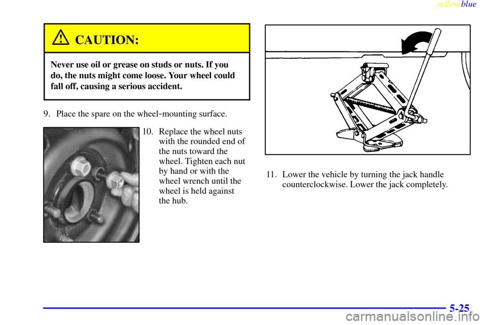 CHEVROLET CAVALIER 1999 3.G Owners Manual yellowblue
5-25
CAUTION:
Never use oil or grease on studs or nuts. If you
do, the nuts might come loose. Your wheel could
fall off, causing a serious accident.
9. Place the spare on the wheel-mou CHEVROLET CAVALIER 1999 3.G Owners Manual yellowblue
5-25
CAUTION:
Never use oil or grease on studs or nuts. If you
do, the nuts might come loose. Your wheel could
fall off, causing a serious accident.
9. Place the spare on the wheel-mou