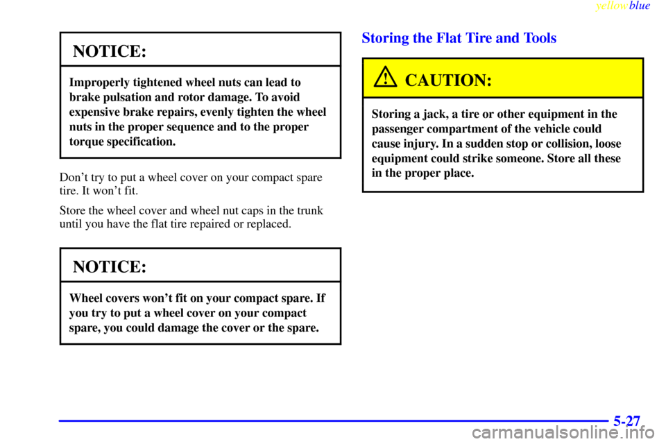 CHEVROLET CAVALIER 1999 3.G Owners Manual yellowblue     
5-27
NOTICE:
Improperly tightened wheel nuts can lead to
brake pulsation and rotor damage. To avoid
expensive brake repairs, evenly tighten the wheel
nuts in the proper sequence and to