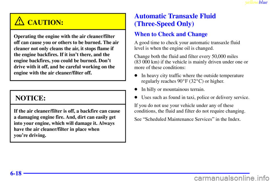 CHEVROLET CAVALIER 1999 3.G Owners Manual yellowblue     
6-18
CAUTION:
Operating the engine with the air cleaner/filter
off can cause you or others to be burned. The air
cleaner not only cleans the air, it stops flame if
the engine backfires