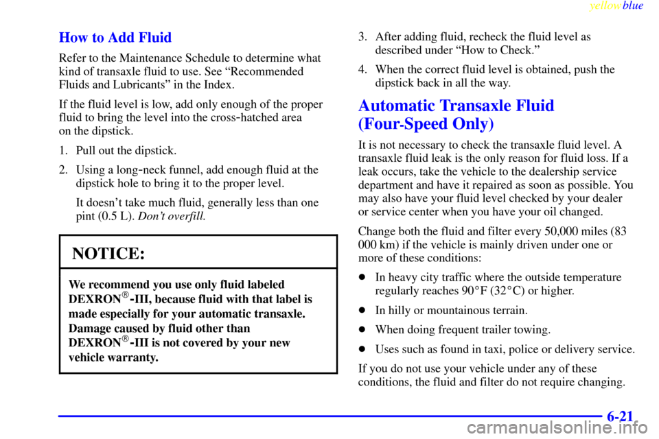 CHEVROLET CAVALIER 1999 3.G Owners Manual yellowblue     
6-21 How to Add Fluid
Refer to the Maintenance Schedule to determine what
kind of transaxle fluid to use. See ªRecommended
Fluids and Lubricantsº in the Index.
If the fluid level is 