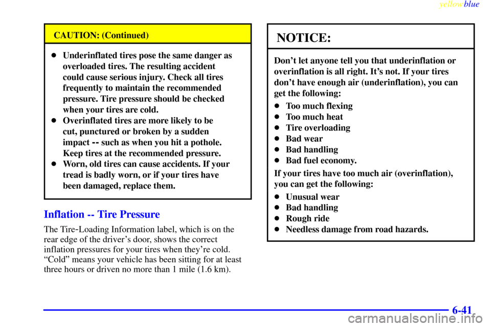 CHEVROLET CAVALIER 1999 3.G Owners Manual yellowblue     
6-41
CAUTION: (Continued)
Underinflated tires pose the same danger as
overloaded tires. The resulting accident
could cause serious injury. Check all tires
frequently to maintain the r