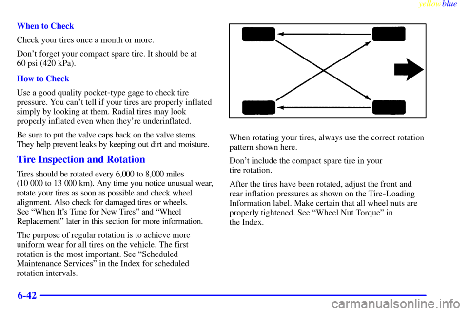 CHEVROLET CAVALIER 1999 3.G User Guide yellowblue     
6-42
When to Check
Check your tires once a month or more.
Dont forget your compact spare tire. It should be at 
60 psi (420 kPa).
How to Check
Use a good quality pocket
-type gage to 