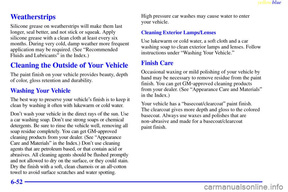 CHEVROLET CAVALIER 1999 3.G Owners Manual yellowblue     
6-52
Weatherstrips
Silicone grease on weatherstrips will make them last
longer, seal better, and not stick or squeak. Apply
silicone grease with a clean cloth at least every six
months
