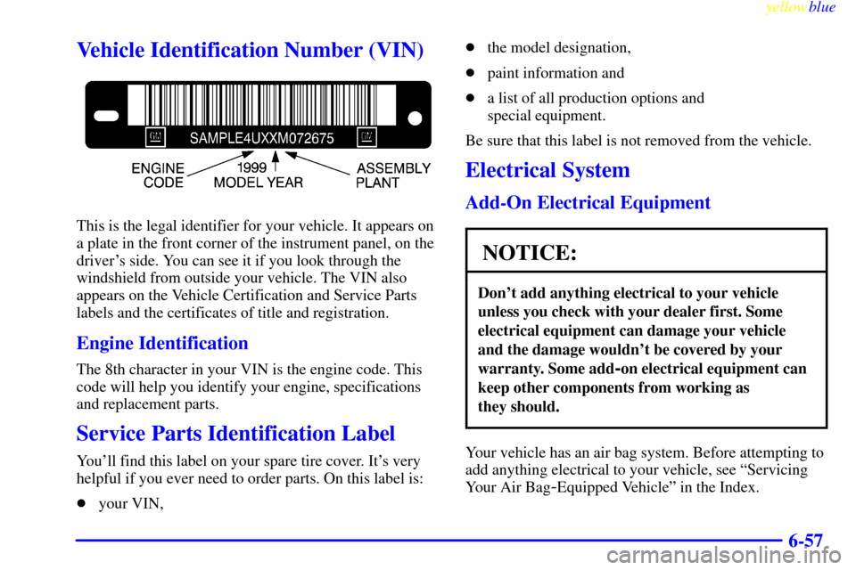 CHEVROLET CAVALIER 1999 3.G User Guide yellowblue     
6-57
Vehicle Identification Number (VIN)
This is the legal identifier for your vehicle. It appears on
a plate in the front corner of the instrument panel, on the
drivers side. You can