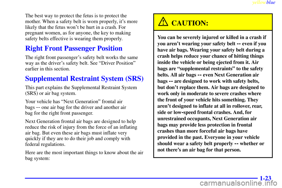 CHEVROLET CAVALIER 1999 3.G Owners Guide yellowblue     
1-23
The best way to protect the fetus is to protect the
mother. When a safety belt is worn properly, its more
likely that the fetus wont be hurt in a crash. For
pregnant women, as f