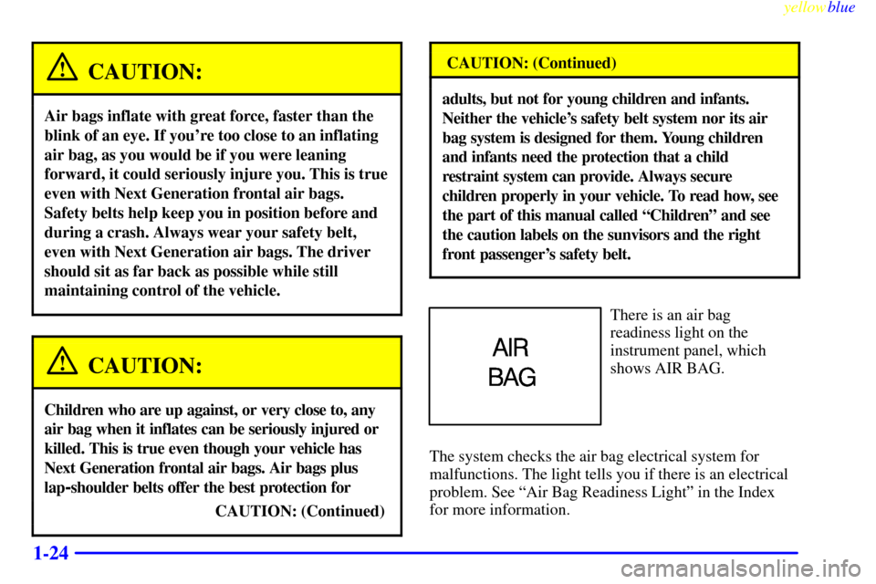 CHEVROLET CAVALIER 1999 3.G Owners Guide yellowblue
1-24
CAUTION:
Air bags inflate with great force, faster than the
blink of an eye. If youre too close to an inflating
air bag, as you would be if you were leaning
forward, it could ser CHEVROLET CAVALIER 1999 3.G Owners Guide yellowblue
1-24
CAUTION:
Air bags inflate with great force, faster than the
blink of an eye. If youre too close to an inflating
air bag, as you would be if you were leaning
forward, it could ser