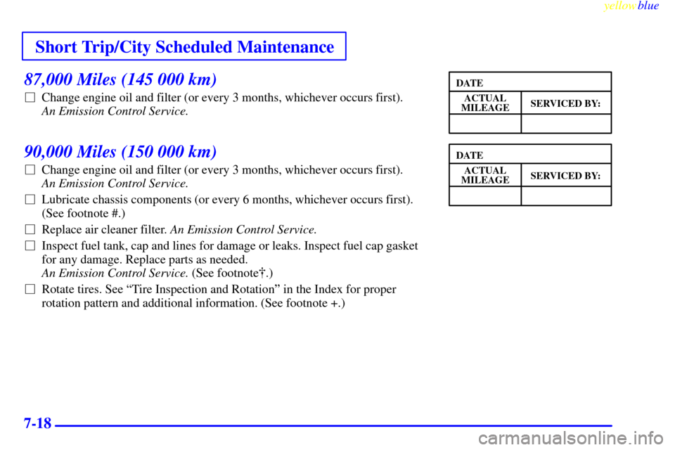 CHEVROLET CAVALIER 1999 3.G Owners Manual Short Trip/City Scheduled Maintenance
yellowblue     
7-18
87,000 Miles (145 000 km)
Change engine oil and filter (or every 3 months, whichever occurs first). 
An Emission Control Service. 
90,000 Mi