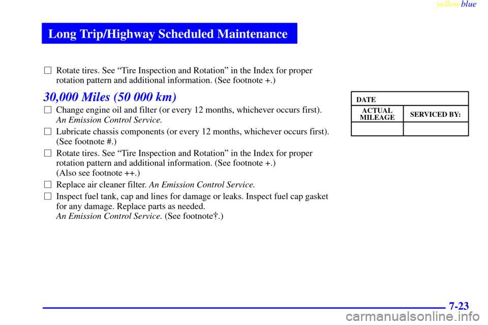 CHEVROLET CAVALIER 1999 3.G Owners Manual Long Trip/Highway Scheduled Maintenance
yellowblue     
7-23
Rotate tires. See ªTire Inspection and Rotationº in the Index for proper
rotation pattern and additional information. (See footnote +.)
