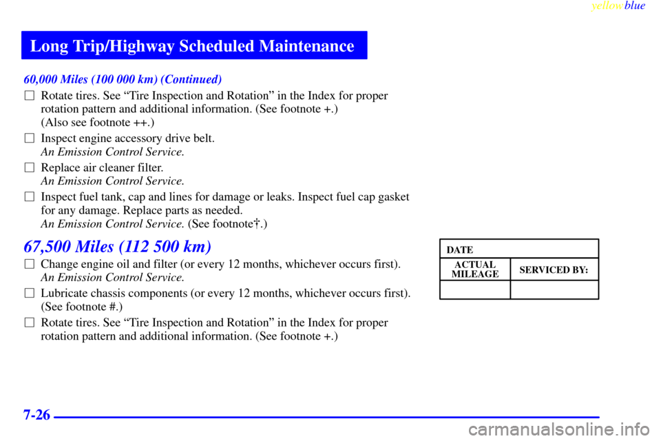 CHEVROLET CAVALIER 1999 3.G Owners Manual Long Trip/Highway Scheduled Maintenance
yellowblue     
7-26
60,000 Miles (100 000 km) (Continued)
Rotate tires. See ªTire Inspection and Rotationº in the Index for proper
rotation pattern and addi