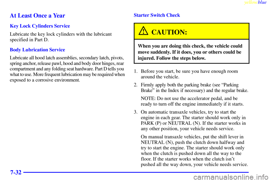CHEVROLET CAVALIER 1999 3.G Owners Manual yellowblue     
7-32 At Least Once a Year
Key Lock Cylinders Service
Lubricate the key lock cylinders with the lubricant
specified in Part D.
Body Lubrication Service
Lubricate all hood latch assembli