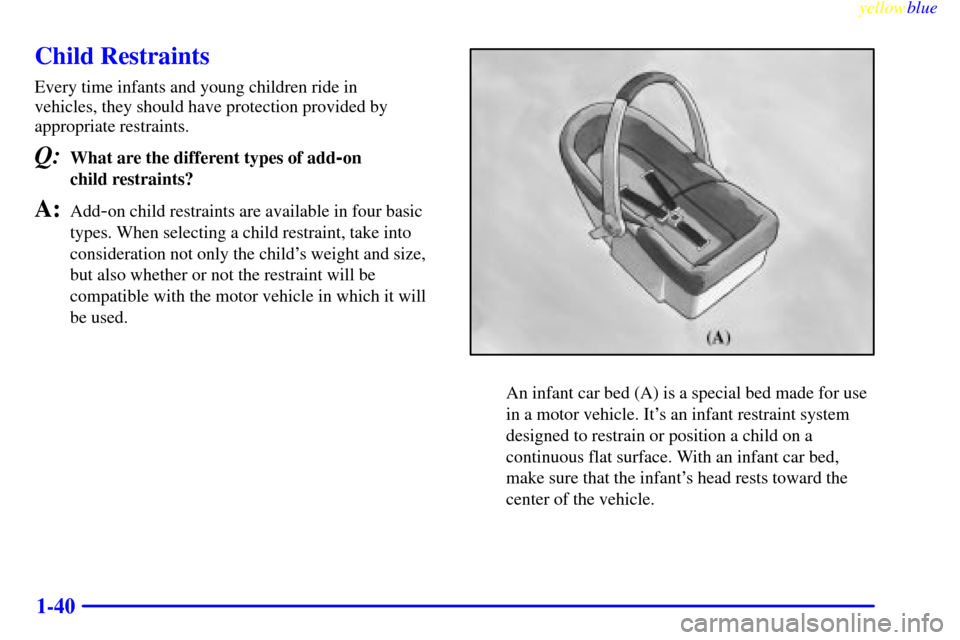 CHEVROLET CAVALIER 1999 3.G Owners Manual yellowblue     
1-40
Child Restraints
Every time infants and young children ride in 
vehicles, they should have protection provided by
appropriate restraints.
Q:What are the different types of add-on 