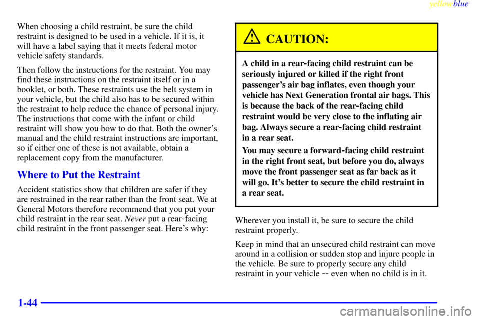 CHEVROLET CAVALIER 1999 3.G Owners Manual yellowblue     
1-44
When choosing a child restraint, be sure the child
restraint is designed to be used in a vehicle. If it is, it
will have a label saying that it meets federal motor
vehicle safety 
