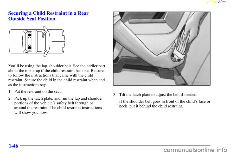 CHEVROLET CAVALIER 1999 3.G Workshop Manual yellowblue     
1-46 Securing a Child Restraint in a Rear
Outside Seat Position
Youll be using the lap-shoulder belt. See the earlier part
about the top strap if the child restraint has one. Be sure
