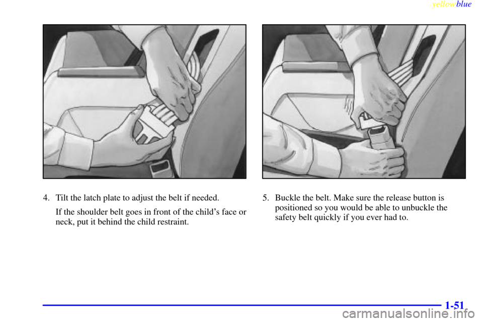 CHEVROLET CAVALIER 1999 3.G Workshop Manual yellowblue     
1-51
4. Tilt the latch plate to adjust the belt if needed.
If the shoulder belt goes in front of the childs face or
neck, put it behind the child restraint.5. Buckle the belt. Make su