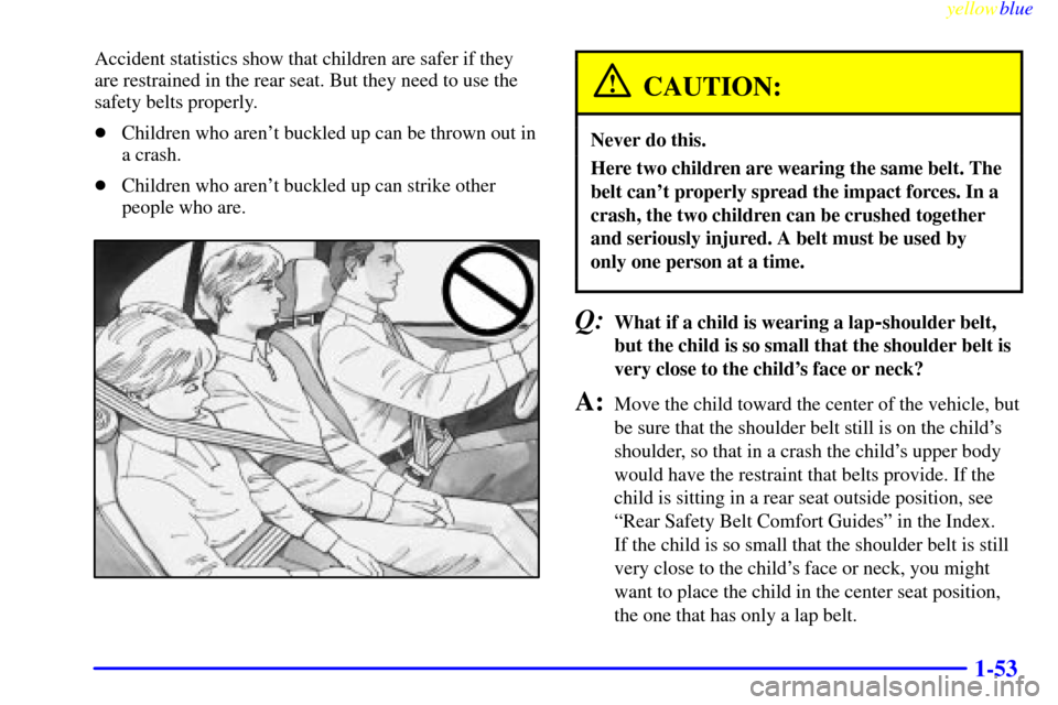 CHEVROLET CAVALIER 1999 3.G Repair Manual yellowblue     
1-53
Accident statistics show that children are safer if they
are restrained in the rear seat. But they need to use the
safety belts properly.
Children who arent buckled up can be th