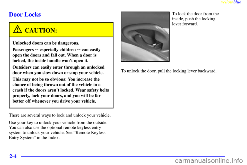 CHEVROLET CAVALIER 1999 3.G Repair Manual yellowblue     
2-4
Door Locks
CAUTION:
Unlocked doors can be dangerous.
Passengers -- especially children -- can easily
open the doors and fall out. When a door is
locked, the inside handle wont ope