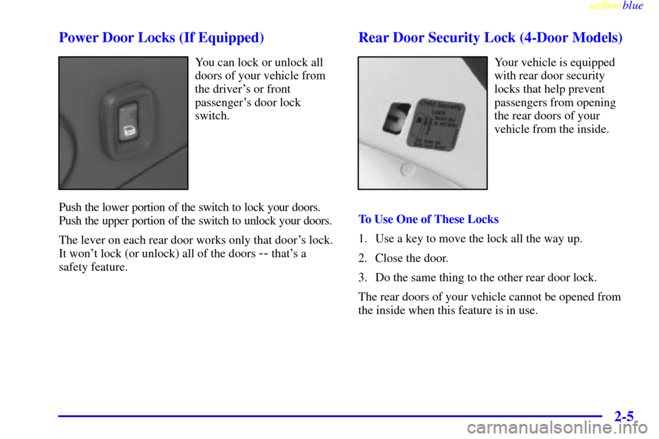 CHEVROLET CAVALIER 1999 3.G Owners Manual yellowblue     
2-5 Power Door Locks (If Equipped)
You can lock or unlock all
doors of your vehicle from
the drivers or front
passengers door lock
switch.
Push the lower portion of the switch to loc