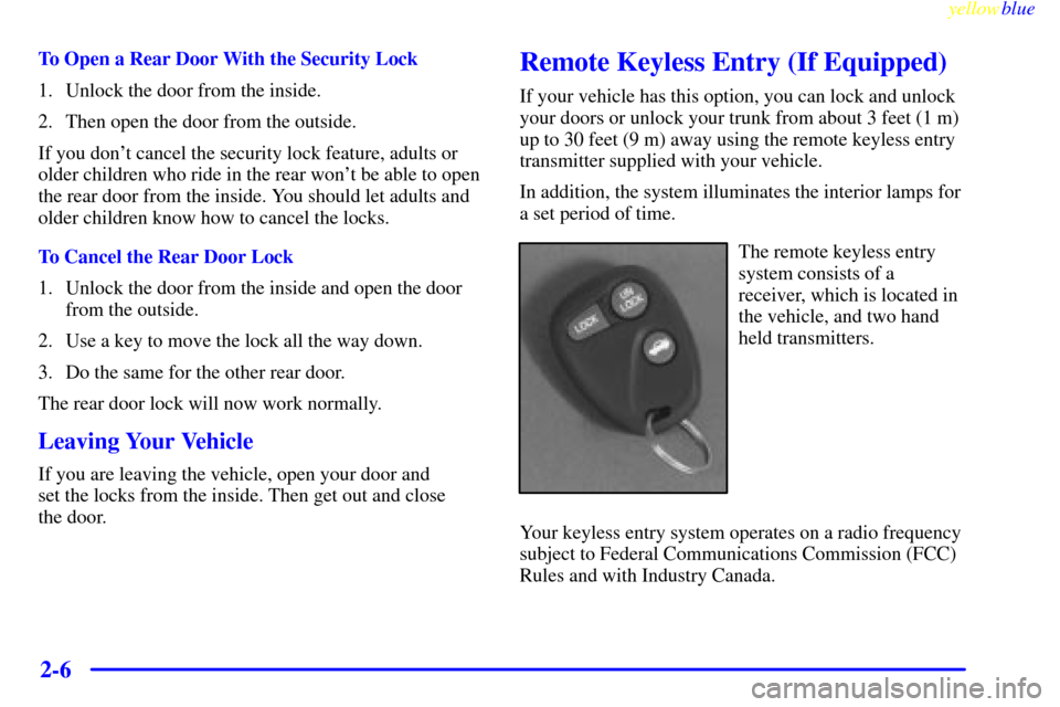 CHEVROLET CAVALIER 1999 3.G Owners Manual yellowblue     
2-6
To Open a Rear Door With the Security Lock
1. Unlock the door from the inside.
2. Then open the door from the outside.
If you dont cancel the security lock feature, adults or
olde