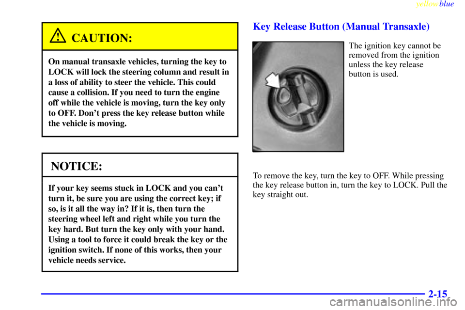 CHEVROLET CAVALIER 1999 3.G Owners Manual yellowblue     
2-15
CAUTION:
On manual transaxle vehicles, turning the key to
LOCK will lock the steering column and result in
a loss of ability to steer the vehicle. This could
cause a collision. If