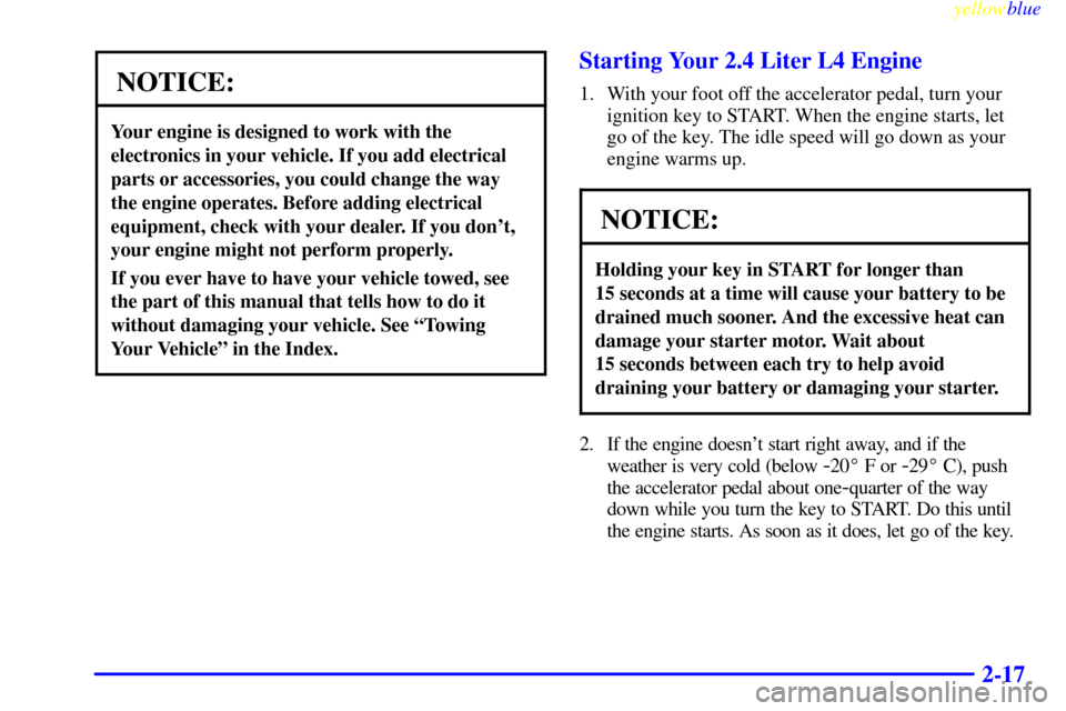 CHEVROLET CAVALIER 1999 3.G Owners Manual yellowblue     
2-17
NOTICE:
Your engine is designed to work with the
electronics in your vehicle. If you add electrical
parts or accessories, you could change the way
the engine operates. Before addi