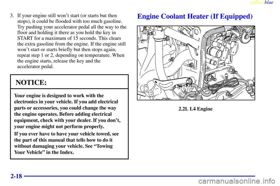 CHEVROLET CAVALIER 1999 3.G Owners Manual yellowblue     
2-18
3. If your engine still wont start (or starts but then
stops), it could be flooded with too much gasoline.
Try pushing your accelerator pedal all the way to the
floor and holding