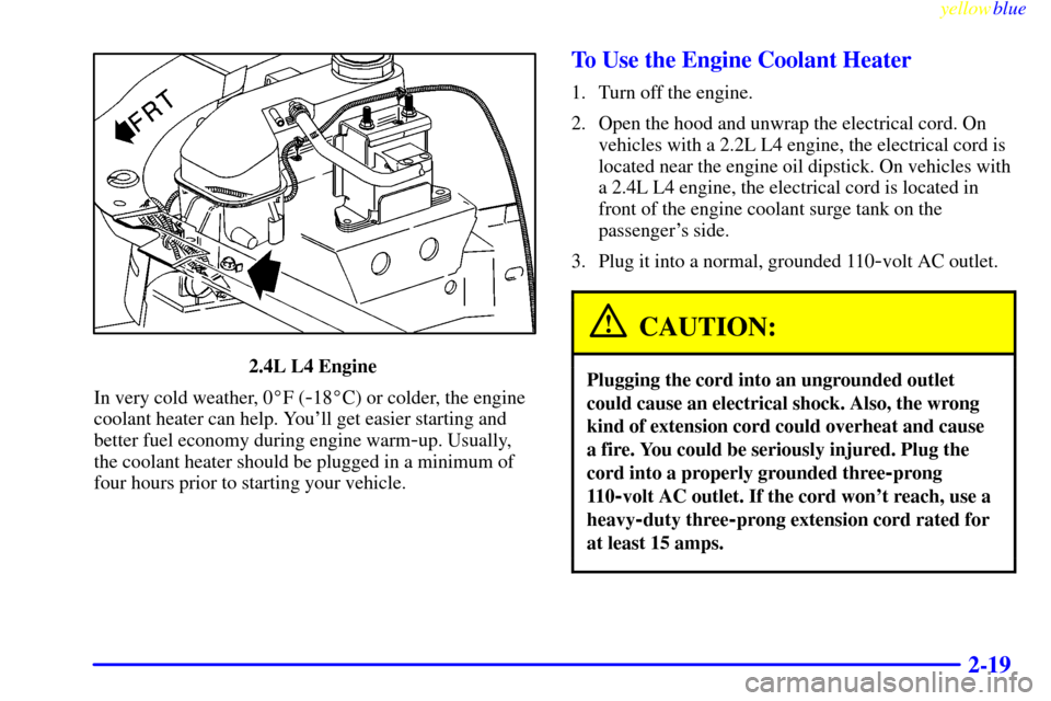 CHEVROLET CAVALIER 1999 3.G Owners Manual yellowblue     
2-19
2.4L L4 Engine 
In very cold weather, 0F (
-18C) or colder, the engine
coolant heater can help. Youll get easier starting and
better fuel economy during engine warm
-up. Usuall