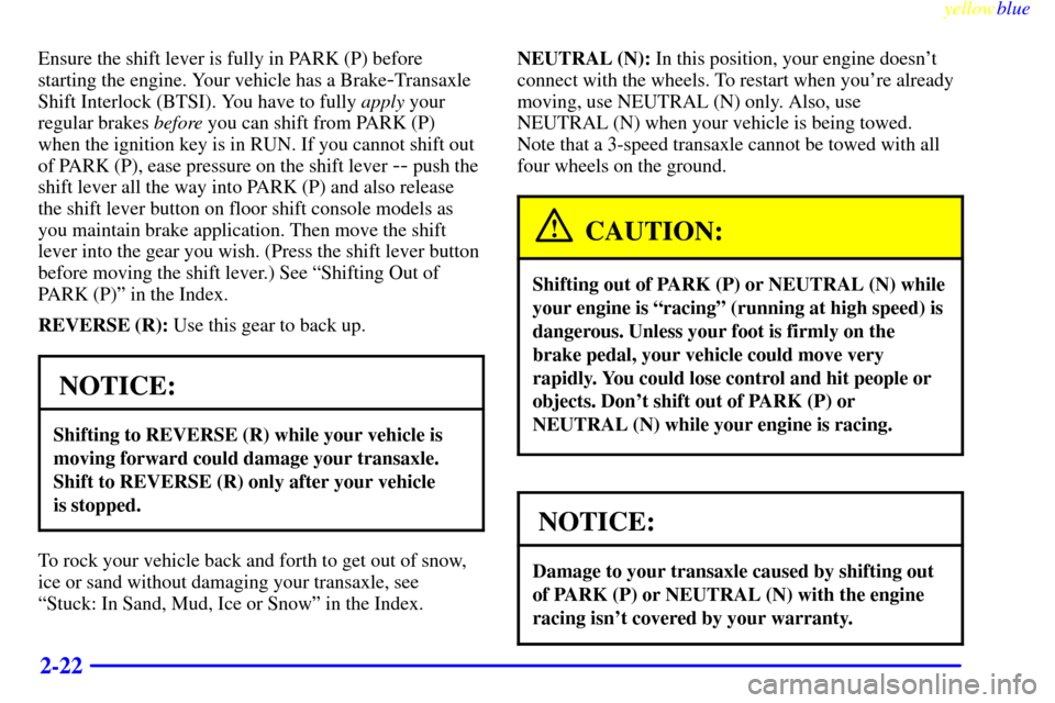 CHEVROLET CAVALIER 1999 3.G Manual Online yellowblue     
2-22
Ensure the shift lever is fully in PARK (P) before
starting the engine. Your vehicle has a Brake
-Transaxle
Shift Interlock (BTSI). You have to fully apply your
regular brakes bef