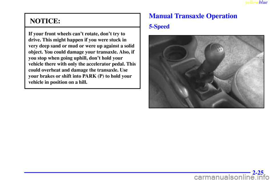 CHEVROLET CAVALIER 1999 3.G Manual Online yellowblue     
2-25
NOTICE:
If your front wheels cant rotate, dont try to
drive. This might happen if you were stuck in
very deep sand or mud or were up against a solid
object. You could damage you