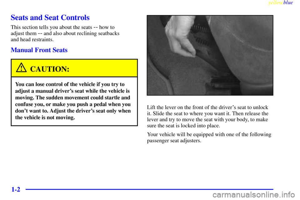 CHEVROLET CAVALIER 1999 3.G Owners Manual yellowblue
1-2
Seats and Seat Controls
This section tells you about the seats -- how to
adjust them
-- and also about reclining seatbacks
and head restraints.
Manual Front Seats
CAUTION:
You c CHEVROLET CAVALIER 1999 3.G Owners Manual yellowblue
1-2
Seats and Seat Controls
This section tells you about the seats -- how to
adjust them
-- and also about reclining seatbacks
and head restraints.
Manual Front Seats
CAUTION:
You c