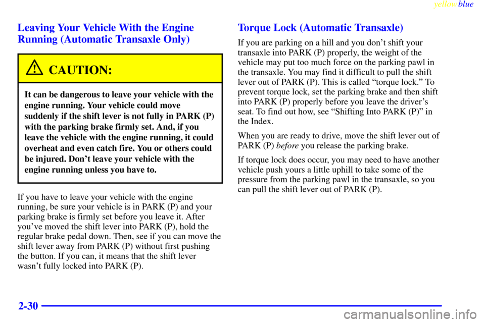 CHEVROLET CAVALIER 1999 3.G Owners Manual yellowblue     
2-30 Leaving Your Vehicle With the Engine
Running (Automatic Transaxle Only)
CAUTION:
It can be dangerous to leave your vehicle with the
engine running. Your vehicle could move
suddenl