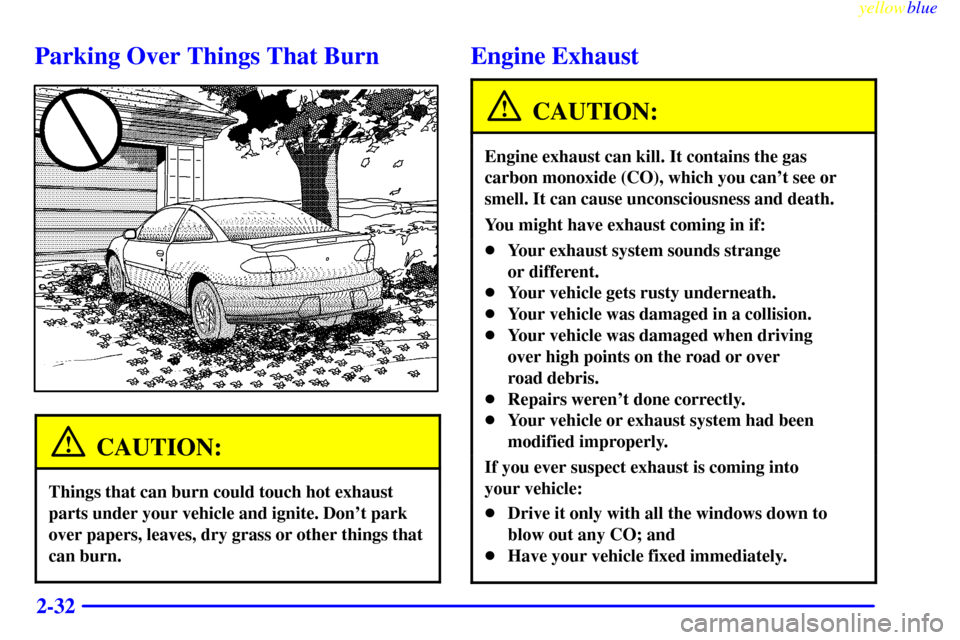 CHEVROLET CAVALIER 1999 3.G Owners Manual yellowblue
2-32
Parking Over Things That Burn
CAUTION:
Things that can burn could touch hot exhaust
parts under your vehicle and ignite. Dont park
over papers, leaves, dry grass or other things CHEVROLET CAVALIER 1999 3.G Owners Manual yellowblue
2-32
Parking Over Things That Burn
CAUTION:
Things that can burn could touch hot exhaust
parts under your vehicle and ignite. Dont park
over papers, leaves, dry grass or other things