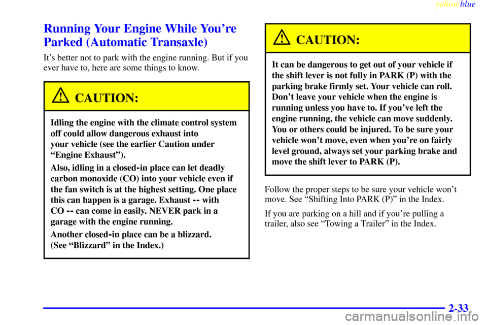 CHEVROLET CAVALIER 1999 3.G Owners Manual yellowblue
2-33
Running Your Engine While Youre
Parked (Automatic Transaxle)
Its better not to park with the engine running. But if you
ever have to, here are some things to know.
CAUTION:
Idli CHEVROLET CAVALIER 1999 3.G Owners Manual yellowblue
2-33
Running Your Engine While Youre
Parked (Automatic Transaxle)
Its better not to park with the engine running. But if you
ever have to, here are some things to know.
CAUTION:
Idli