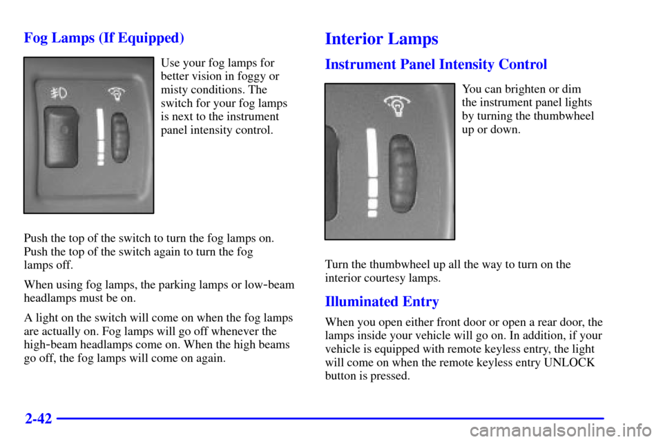 CHEVROLET CAVALIER 2000 3.G Owners Manual 2-42 Fog Lamps (If Equipped)
Use your fog lamps for
better vision in foggy or
misty conditions. The
switch for your fog lamps 
is next to the instrument
panel intensity control.
Push the top of the sw