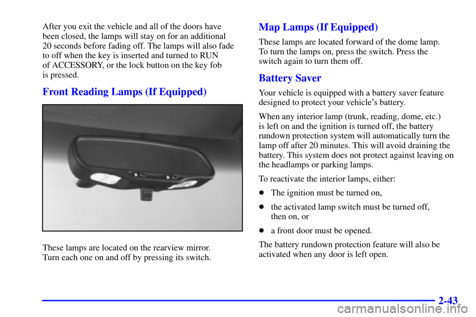 CHEVROLET CAVALIER 2000 3.G Owners Manual 2-43
After you exit the vehicle and all of the doors have 
been closed, the lamps will stay on for an additional 
20 seconds before fading off. The lamps will also fade
to off when the key is inserted