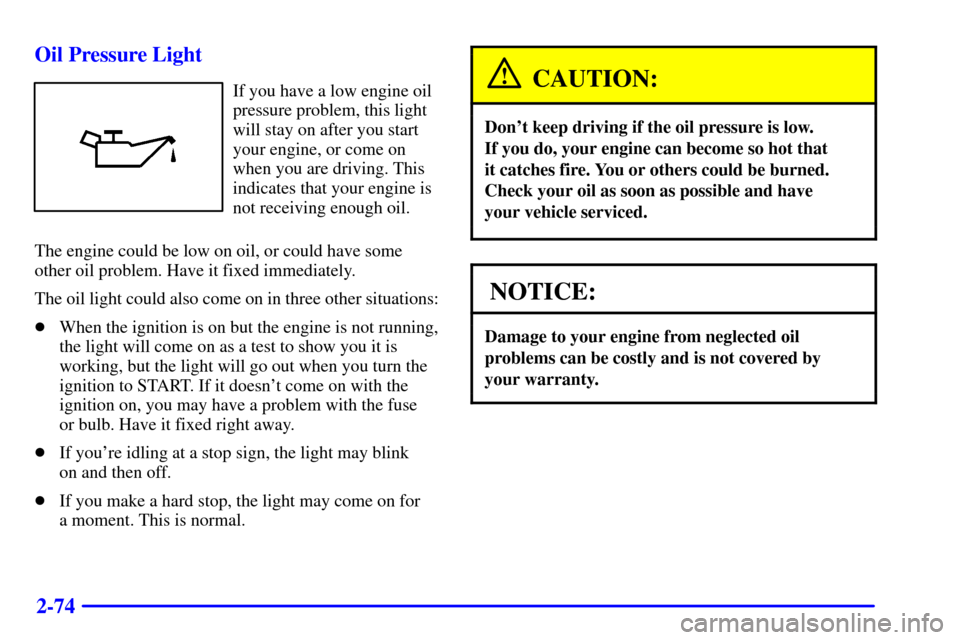 CHEVROLET CAVALIER 2000 3.G Owners Manual 2-74 Oil Pressure Light
If you have a low engine oil
pressure problem, this light
will stay on after you start
your engine, or come on
when you are driving. This
indicates that your engine is
not rece