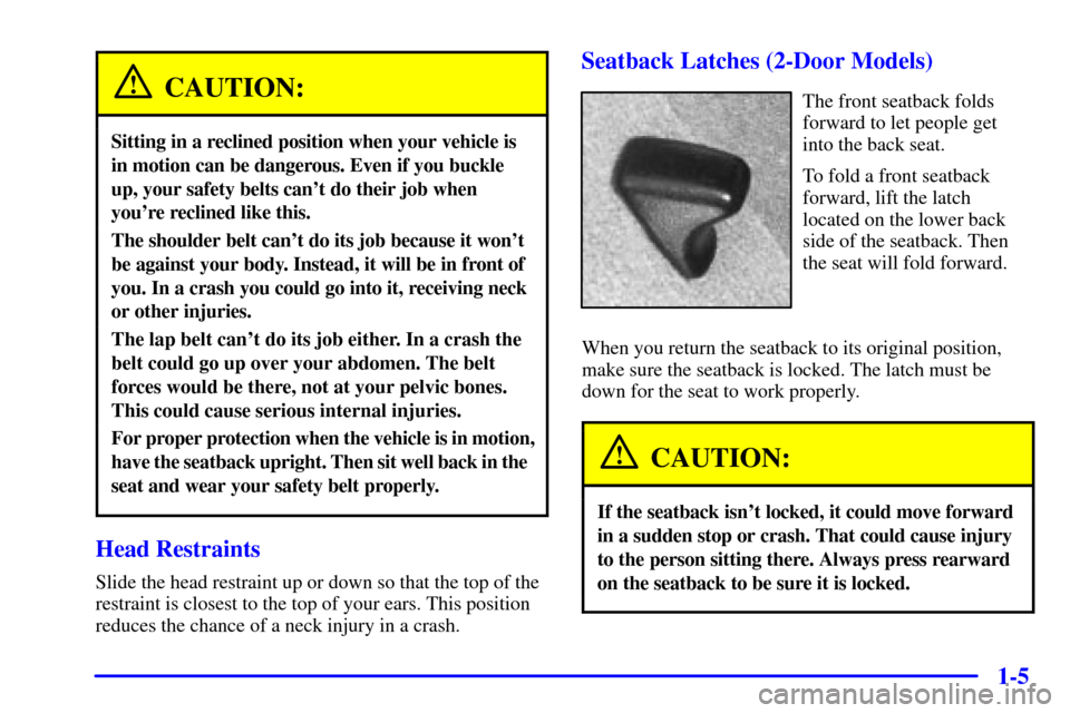 CHEVROLET CAVALIER 2000 3.G User Guide 1-5
CAUTION:
Sitting in a reclined position when your vehicle is
in motion can be dangerous. Even if you buckle
up, your safety belts cant do their job when
youre reclined like this.
The shoulder be CHEVROLET CAVALIER 2000 3.G User Guide 1-5
CAUTION:
Sitting in a reclined position when your vehicle is
in motion can be dangerous. Even if you buckle
up, your safety belts cant do their job when
youre reclined like this.
The shoulder be