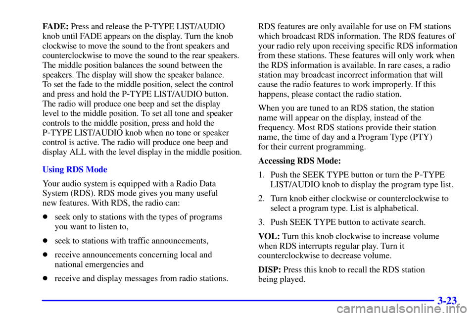 CHEVROLET CAVALIER 2000 3.G Owners Manual 3-23
FADE: Press and release the P-TYPE LIST/AUDIO 
knob until FADE appears on the display. Turn the knob
clockwise to move the sound to the front speakers and
counterclockwise to move the sound to th