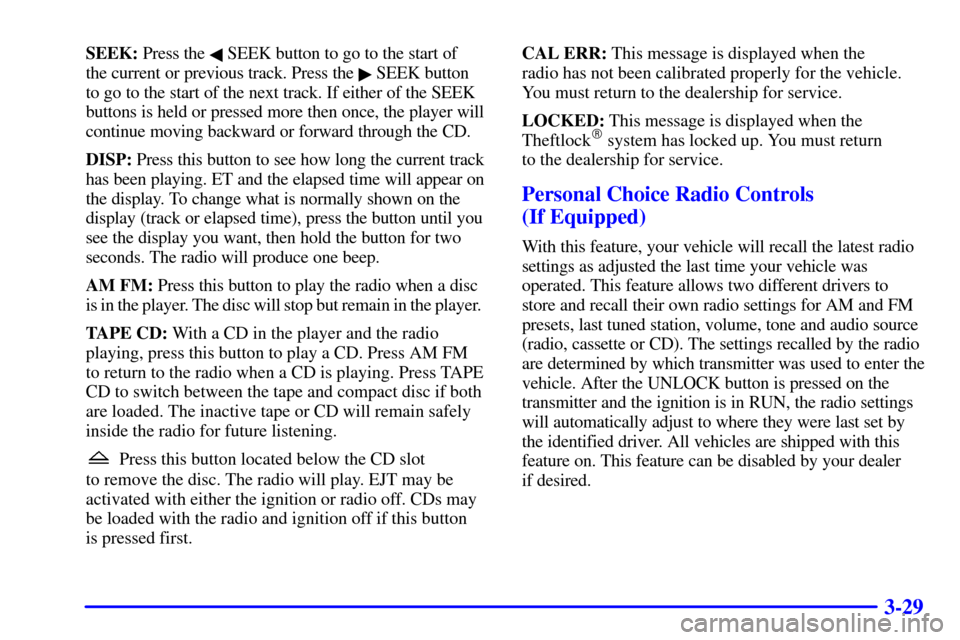 CHEVROLET CAVALIER 2000 3.G Owners Manual 3-29
SEEK: Press the  SEEK button to go to the start of 
the current or previous track. Press the 
 SEEK button 
to go to the start of the next track. If either of the SEEK
buttons is held or presse