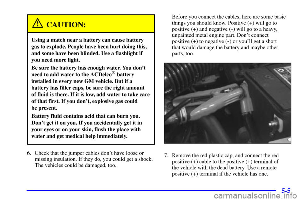 CHEVROLET CAVALIER 2000 3.G Owners Manual 5-5
CAUTION:
Using a match near a battery can cause battery
gas to explode. People have been hurt doing this,
and some have been blinded. Use a flashlight if
you need more light.
Be sure the battery h