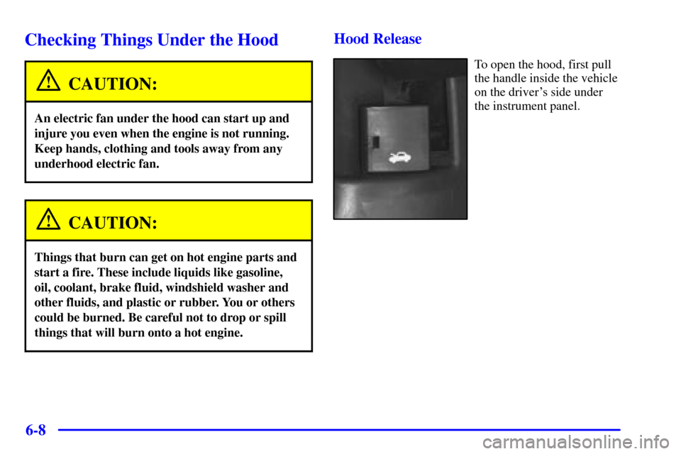 CHEVROLET CAVALIER 2000 3.G Owners Manual 6-8
Checking Things Under the Hood
CAUTION:
An electric fan under the hood can start up and
injure you even when the engine is not running.
Keep hands, clothing and tools away from any
underhood elect