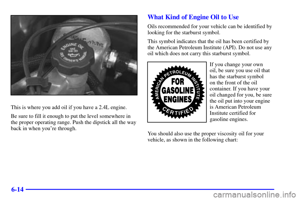 CHEVROLET CAVALIER 2000 3.G Owners Manual 6-14
This is where you add oil if you have a 2.4L engine.
Be sure to fill it enough to put the level somewhere in
the proper operating range. Push the dipstick all the way
back in when youre through.