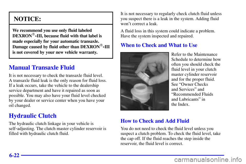 CHEVROLET CAVALIER 2000 3.G Owners Manual 6-22
NOTICE:
We recommend you use only fluid labeled
DEXRON-III, because fluid with that label is
made especially for your automatic transaxle.
Damage caused by fluid other than DEXRON
-III
is not c