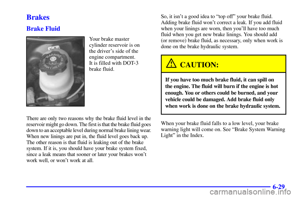 CHEVROLET CAVALIER 2000 3.G Owners Manual 6-29
Brakes
Brake Fluid
Your brake master
cylinder reservoir is on
the drivers side of the
engine compartment. 
It is filled with DOT
-3
brake fluid.
There are only two reasons why the brake fluid le