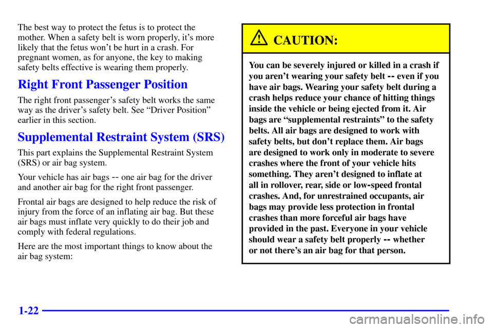 CHEVROLET CAVALIER 2000 3.G Owners Guide 1-22
The best way to protect the fetus is to protect the
mother. When a safety belt is worn properly, its more
likely that the fetus wont be hurt in a crash. For
pregnant women, as for anyone, the k CHEVROLET CAVALIER 2000 3.G Owners Guide 1-22
The best way to protect the fetus is to protect the
mother. When a safety belt is worn properly, its more
likely that the fetus wont be hurt in a crash. For
pregnant women, as for anyone, the k
