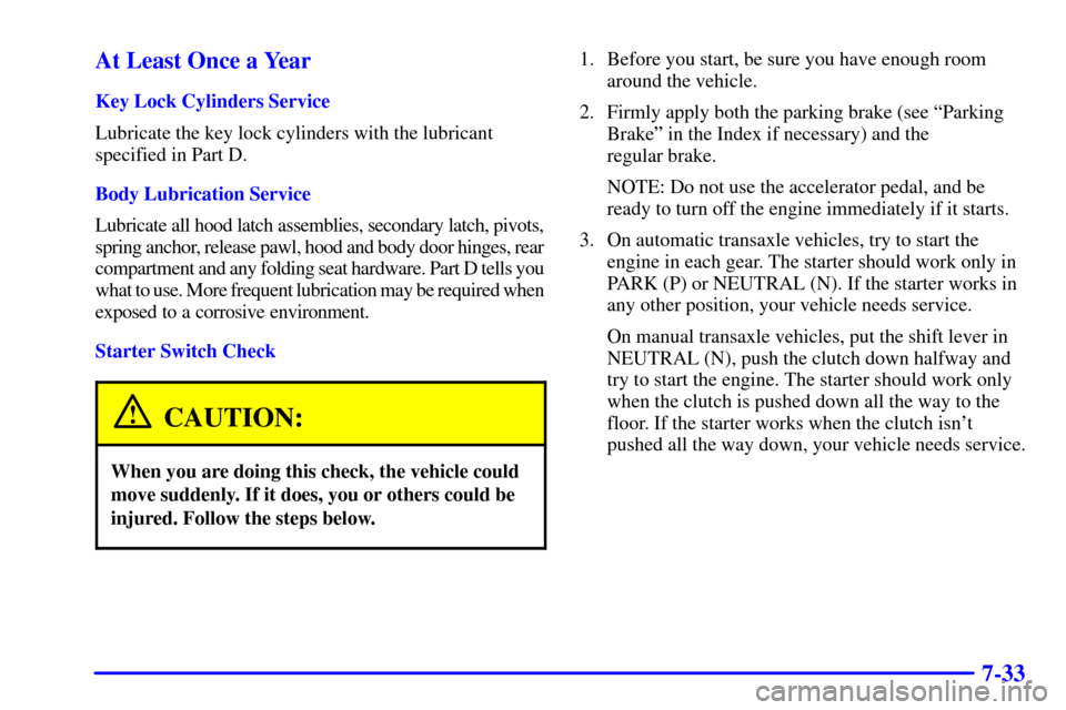 CHEVROLET CAVALIER 2000 3.G Owners Manual 7-33 At Least Once a Year
Key Lock Cylinders Service
Lubricate the key lock cylinders with the lubricant
specified in Part D.
Body Lubrication Service
Lubricate all hood latch assemblies, secondary la
