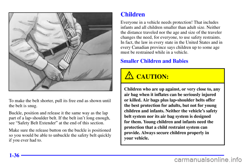 CHEVROLET CAVALIER 2000 3.G Service Manual 1-36
To make the belt shorter, pull its free end as shown until
the belt is snug.
Buckle, position and release it the same way as the lap
part of a lap
-shoulder belt. If the belt isnt long enough,
s CHEVROLET CAVALIER 2000 3.G Service Manual 1-36
To make the belt shorter, pull its free end as shown until
the belt is snug.
Buckle, position and release it the same way as the lap
part of a lap
-shoulder belt. If the belt isnt long enough,
s