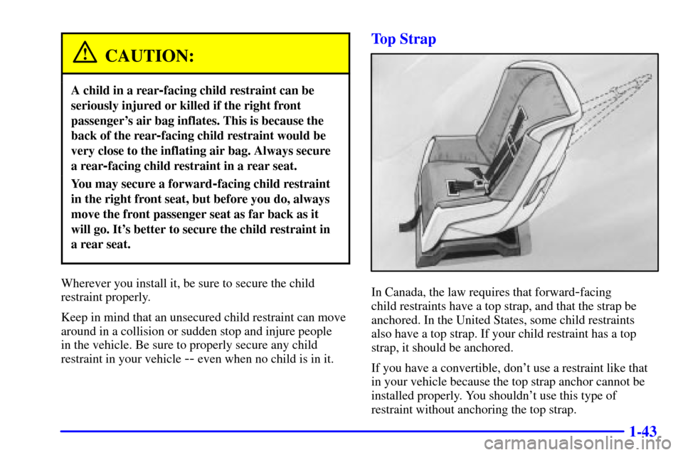 CHEVROLET CAVALIER 2000 3.G Workshop Manual 1-43
CAUTION:
A child in a rear-facing child restraint can be
seriously injured or killed if the right front
passengers air bag inflates. This is because the
back of the rear
-facing child restraint 