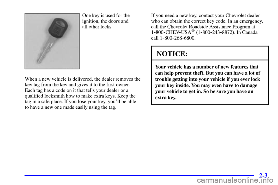 CHEVROLET CAVALIER 2000 3.G Repair Manual 2-3
One key is used for the
ignition, the doors and 
all other locks.
When a new vehicle is delivered, the dealer removes the
key tag from the key and gives it to the first owner. 
Each tag has a code