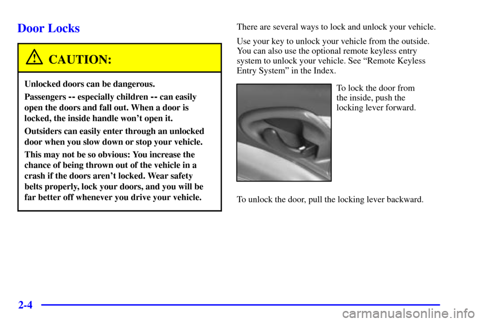 CHEVROLET CAVALIER 2000 3.G Repair Manual 2-4
Door Locks
CAUTION:
Unlocked doors can be dangerous.
Passengers -- especially children -- can easily
open the doors and fall out. When a door is
locked, the inside handle wont open it.
Outsiders 