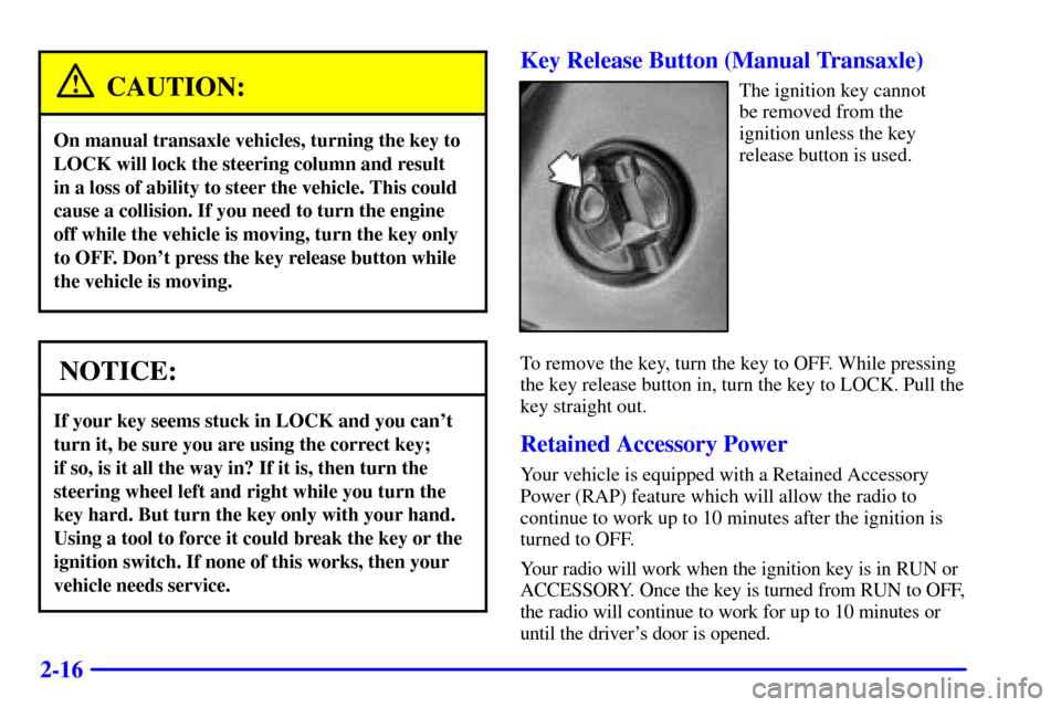CHEVROLET CAVALIER 2000 3.G Owners Manual 2-16
CAUTION:
On manual transaxle vehicles, turning the key to
LOCK will lock the steering column and result 
in a loss of ability to steer the vehicle. This could
cause a collision. If you need to tu